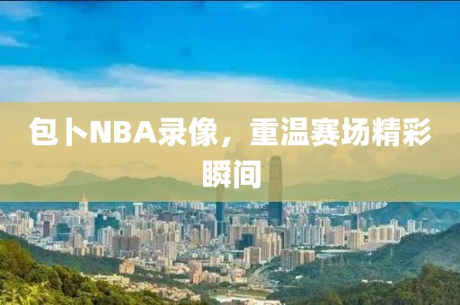 包卜NBA录像，重温赛场精彩瞬间