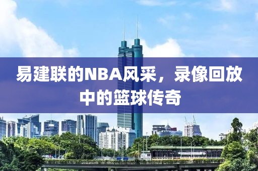 易建联的NBA风采，录像回放中的篮球传奇