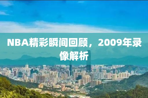 NBA精彩瞬间回顾，2009年录像解析