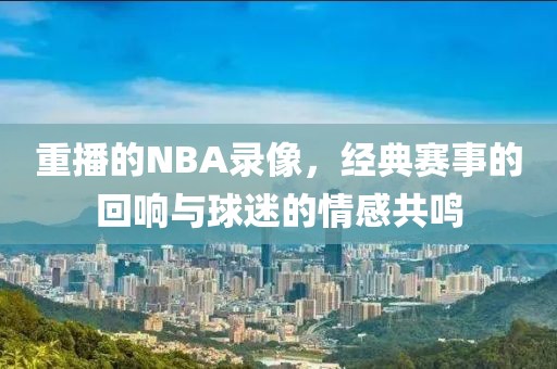 重播的NBA录像,经典赛事的回响与球迷的情感共鸣