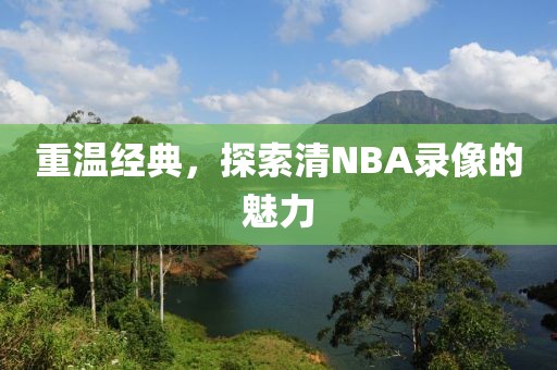 重温经典，探索清NBA录像的魅力