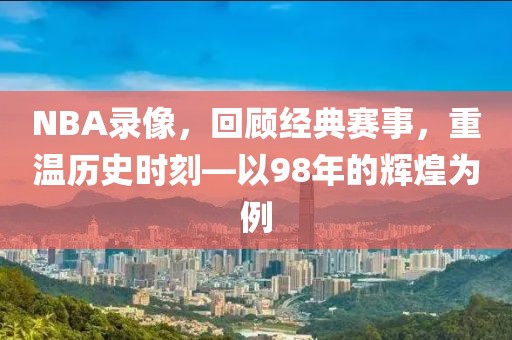 NBA录像，回顾经典赛事，重温历史时刻—以98年的辉煌为例