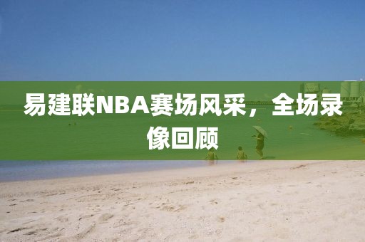 易建联NBA赛场风采,全场录像回顾