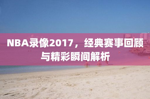 NBA录像2017，经典赛事回顾与精彩瞬间解析