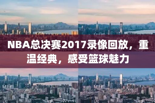 NBA总决赛2017录像回放，重温经典，感受篮球魅力