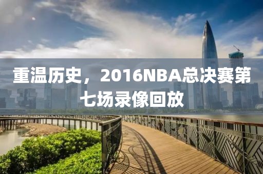 重温历史,2016NBA总决赛第七场录像回放