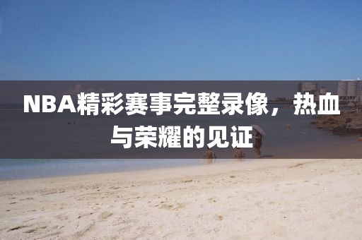 NBA精彩赛事完整录像，热血与荣耀的见证