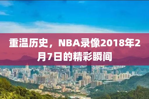 重温历史，NBA录像2018年2月7日的精彩瞬间