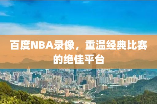 百度NBA录像，重温经典比赛的绝佳平台