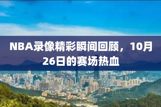 NBA录像精彩瞬间回顾，10月26日的赛场热血