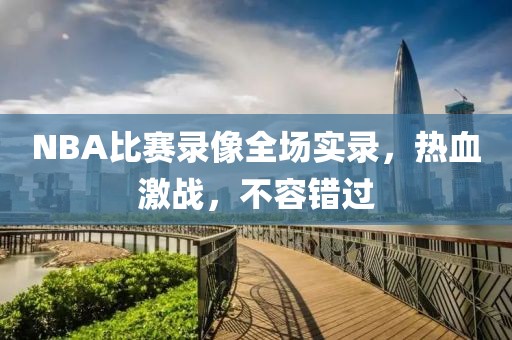 NBA比赛录像全场实录，热血激战，不容错过
