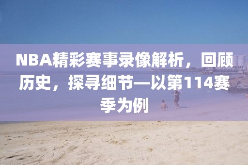 NBA精彩赛事录像解析，回顾历史，探寻细节—以第114赛季为例