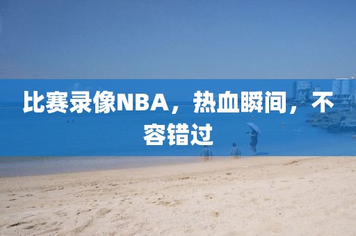 比赛录像NBA，热血瞬间，不容错过