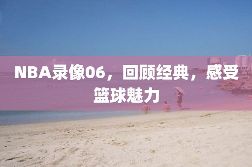 NBA录像06，回顾经典，感受篮球魅力