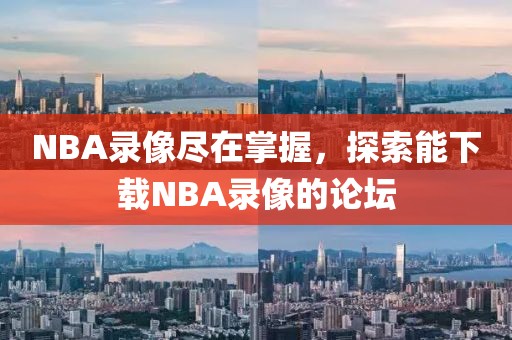 NBA录像尽在掌握，探索能下载NBA录像的论坛