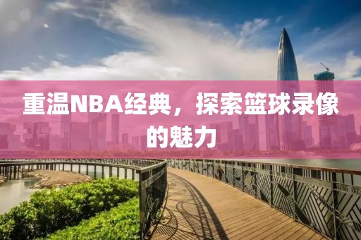 重温NBA经典，探索篮球录像的魅力