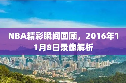 NBA精彩瞬间回顾，2016年11月8日录像解析