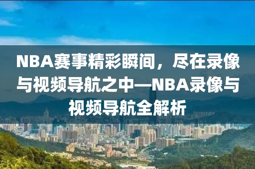 NBA赛事精彩瞬间,尽在录像与视频导航之中—NBA录像与视频导航全解析