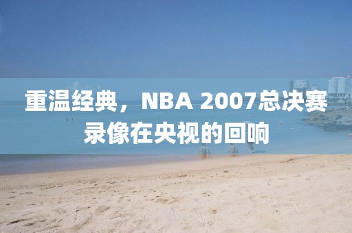 重温经典,NBA 2007总决赛录像在央视的回响