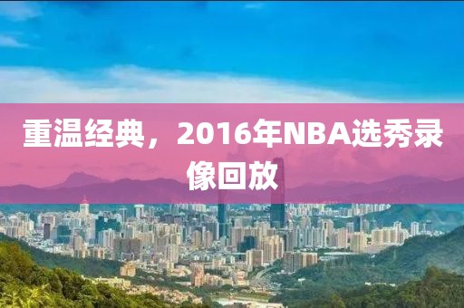 重温经典，2016年NBA选秀录像回放
