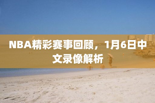 NBA精彩赛事回顾，1月6日中文录像解析