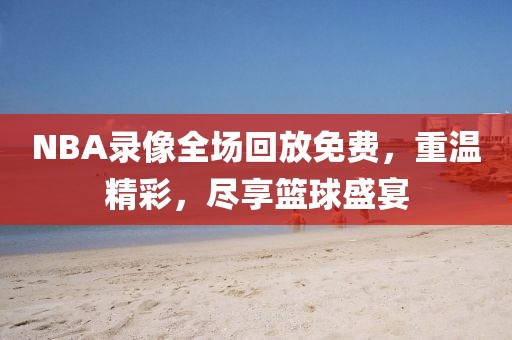 NBA录像全场回放免费，重温精彩，尽享篮球盛宴