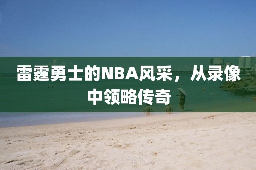 雷霆勇士的NBA风采,从录像中领略传奇