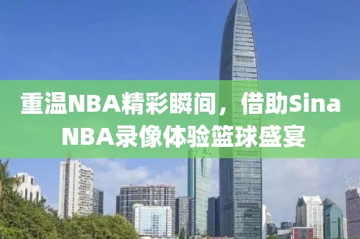 重温NBA精彩瞬间，借助Sina NBA录像体验篮球盛宴