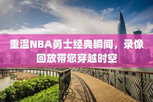 重温NBA勇士经典瞬间，录像回放带您穿越时空