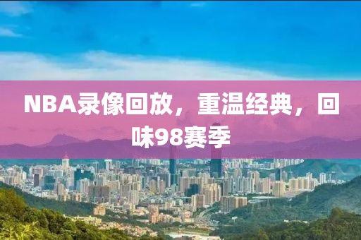 NBA录像回放，重温经典，回味98赛季
