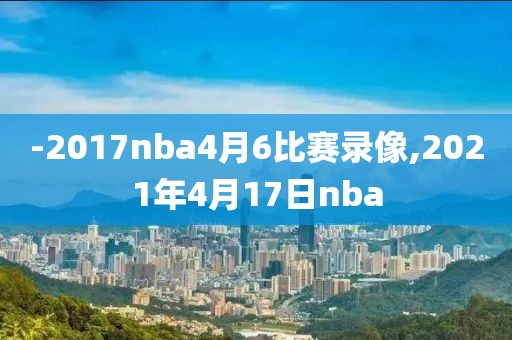 -2017nba4月6比赛录像,2021年4月17日nba