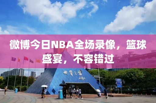 微博今日NBA全场录像，篮球盛宴，不容错过