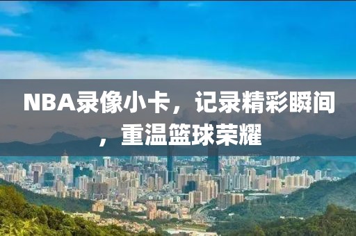 NBA录像小卡，记录精彩瞬间，重温篮球荣耀