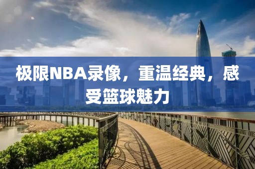 极限NBA录像，重温经典，感受篮球魅力