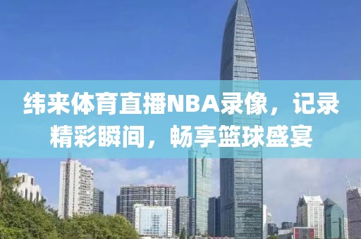 纬来体育直播NBA录像，记录精彩瞬间，畅享篮球盛宴