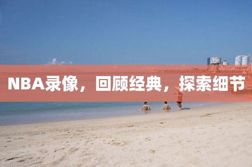 NBA录像，回顾经典，探索细节