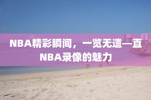 NBA精彩瞬间，一览无遗—直NBA录像的魅力