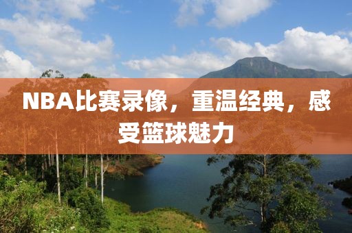 NBA比赛录像，重温经典，感受篮球魅力