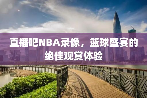 直播吧NBA录像，篮球盛宴的绝佳观赏体验