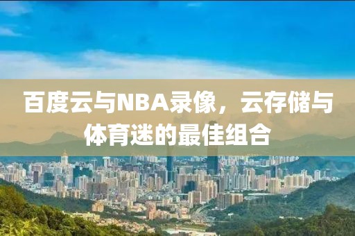 百度云与NBA录像,云存储与体育迷的最佳组合