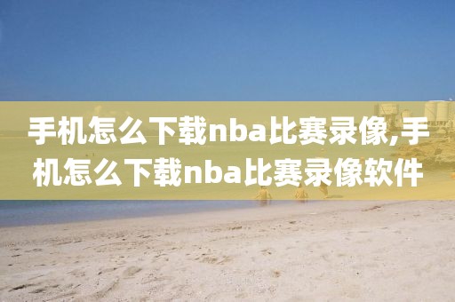 手机怎么下载nba比赛录像,手机怎么下载nba比赛录像软件