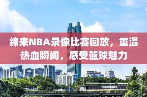 纬来NBA录像比赛回放，重温热血瞬间，感受篮球魅力