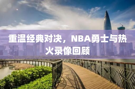 重温经典对决，NBA勇士与热火录像回顾
