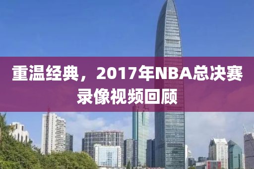 重温经典，2017年NBA总决赛录像视频回顾
