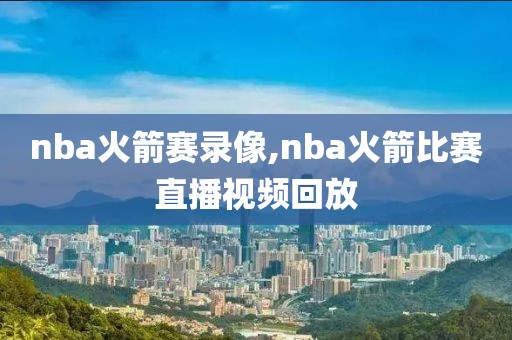 nba火箭赛录像,nba火箭比赛直播视频回放