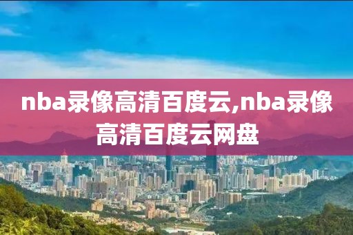 nba录像高清百度云,nba录像高清百度云网盘