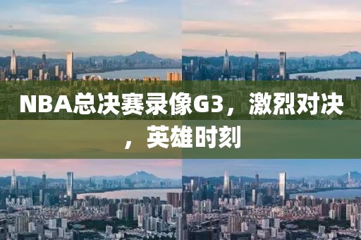 NBA总决赛录像G3,激烈对决,英雄时刻