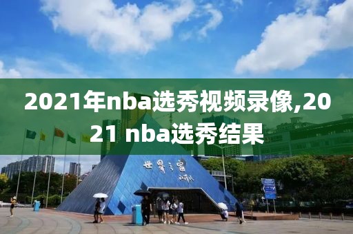 2021年nba选秀视频录像,2021 nba选秀结果