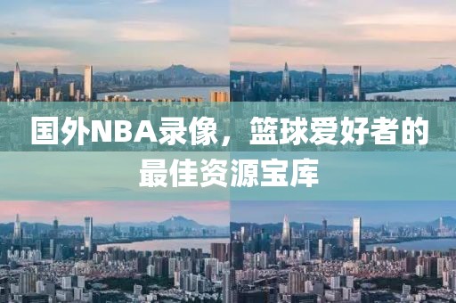 国外NBA录像,篮球爱好者的最佳资源宝库