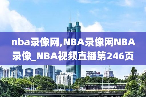nba录像网,NBA录像网NBA录像_NBA视频直播第246页